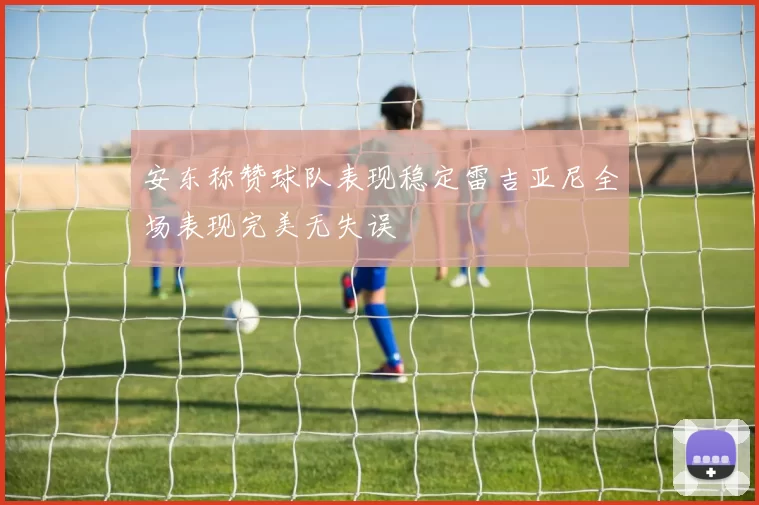 安东称赞球队表现稳定雷吉亚尼全场表现完美无失误