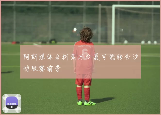 阿斯媒体分析莱万今夏可能转会沙特联赛前景