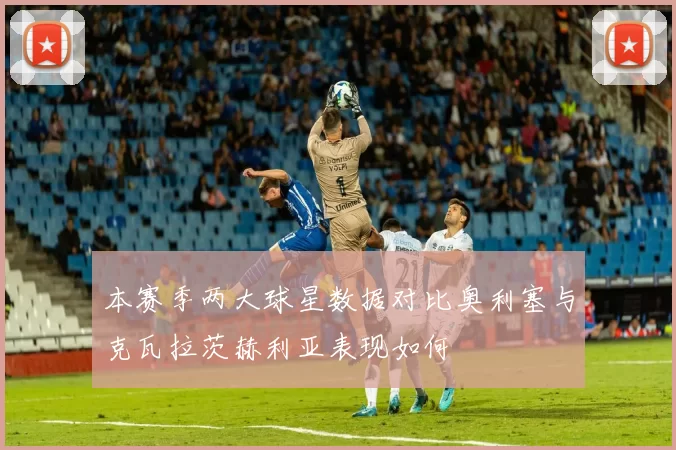 本赛季两大球星数据对比奥利塞与克瓦拉茨赫利亚表现如何