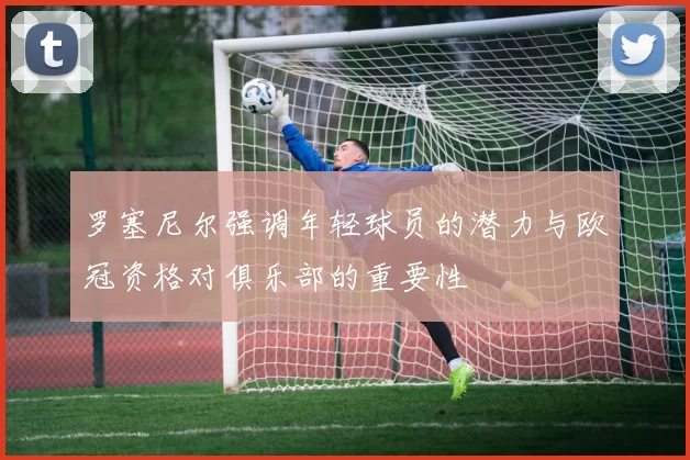 罗塞尼尔强调年轻球员的潜力与欧冠资格对俱乐部的重要性