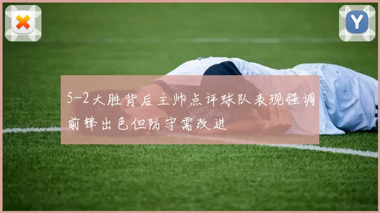 5-2大胜背后主帅点评球队表现强调前锋出色但防守需改进