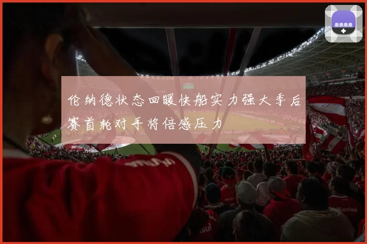 伦纳德状态回暖快船实力强大季后赛首轮对手将倍感压力