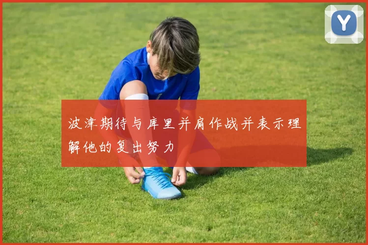 波津期待与库里并肩作战并表示理解他的复出努力