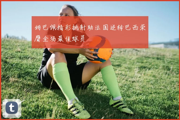 姆巴佩精彩挑射助法国逆转巴西荣膺全场最佳球员