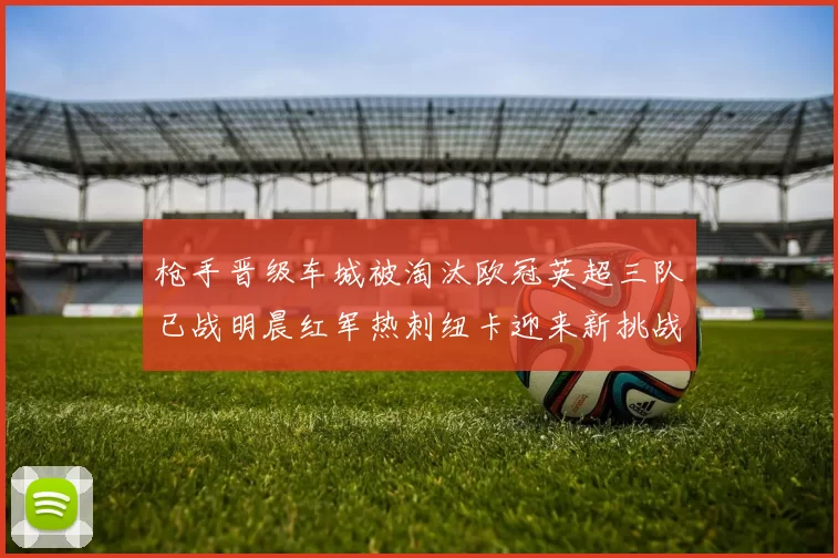 枪手晋级车城被淘汰欧冠英超三队已战明晨红军热刺纽卡迎来新挑战