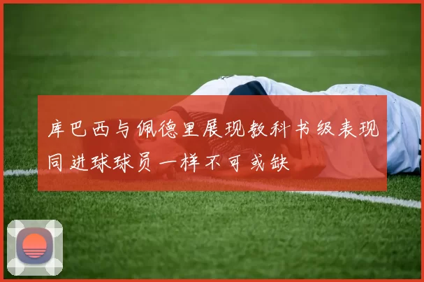 库巴西与佩德里展现教科书级表现同进球球员一样不可或缺