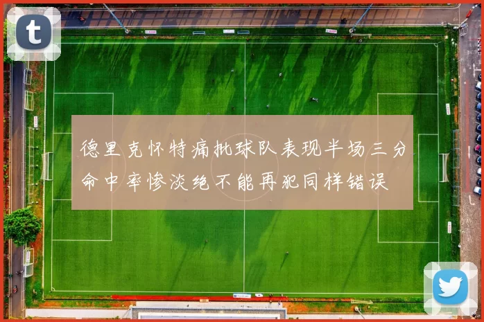 德里克怀特痛批球队表现半场三分命中率惨淡绝不能再犯同样错误