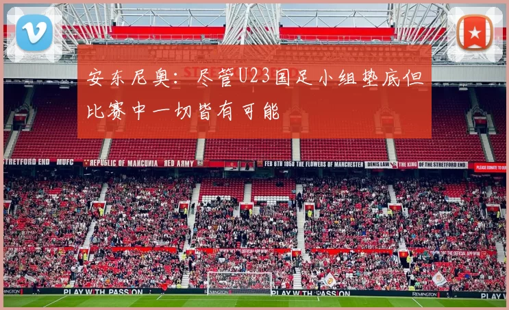 安东尼奥：尽管U23国足小组垫底但比赛中一切皆有可能