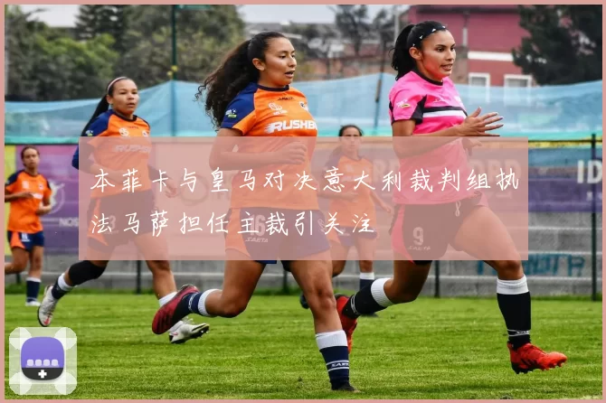 本菲卡与皇马对决意大利裁判组执法马萨担任主裁引关注