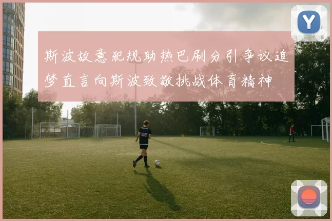 斯波故意犯规助热巴刷分引争议追梦直言向斯波致敬挑战体育精神