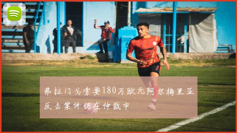 弗拉门戈索要180万欧元阿尔梅里亚反击案件仍在仲裁中