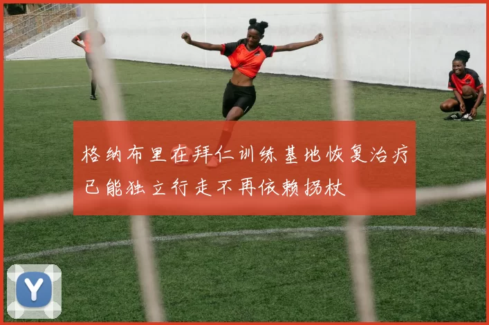 格纳布里在拜仁训练基地恢复治疗已能独立行走不再依赖拐杖