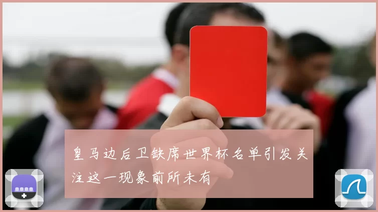 皇马边后卫缺席世界杯名单引发关注这一现象前所未有