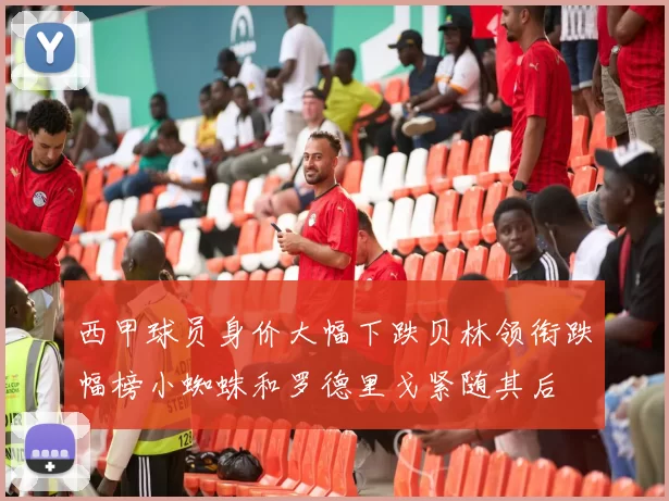 西甲球员身价大幅下跌贝林领衔跌幅榜小蜘蛛和罗德里戈紧随其后