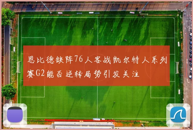 恩比德缺阵76人客战凯尔特人系列赛G2能否逆转局势引发关注