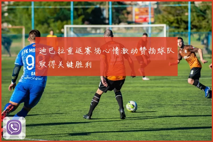 迪巴拉重返赛场心情激动赞扬球队取得关键胜利