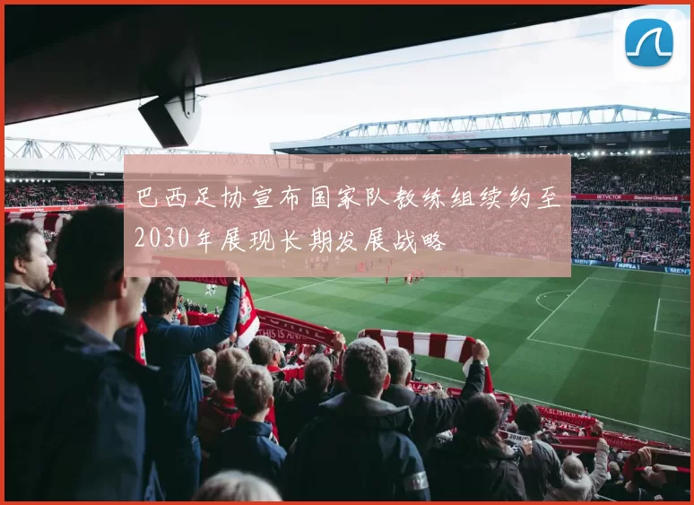 巴西足协宣布国家队教练组续约至2030年展现长期发展战略