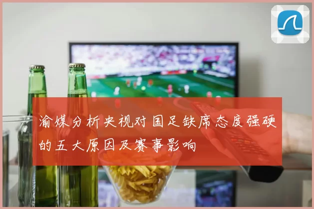 渝媒分析央视对国足缺席态度强硬的五大原因及赛事影响