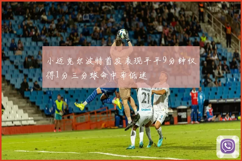 小迈克尔波特首发表现平平9分钟仅得1分三分球命中率低迷