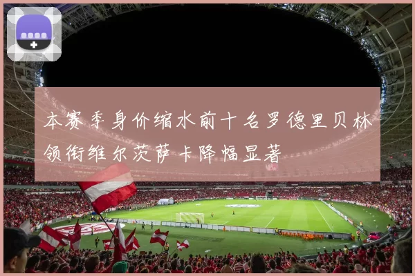 本赛季身价缩水前十名罗德里贝林领衔维尔茨萨卡降幅显著