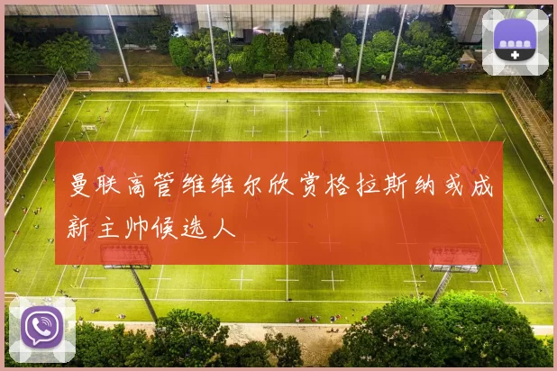 曼联高管维维尔欣赏格拉斯纳或成新主帅候选人