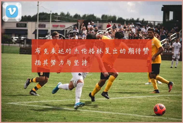 布克表达对杰伦格林复出的期待赞扬其努力与坚持